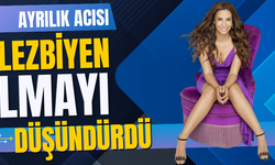 Ayrılık acısı lezbiyen olmayı düşündürdü