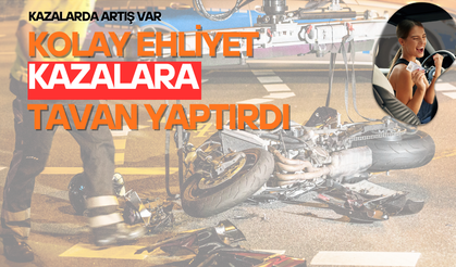KOLAY EHLİYET KAZALARIN ARTMASINA NEDEN OLDU