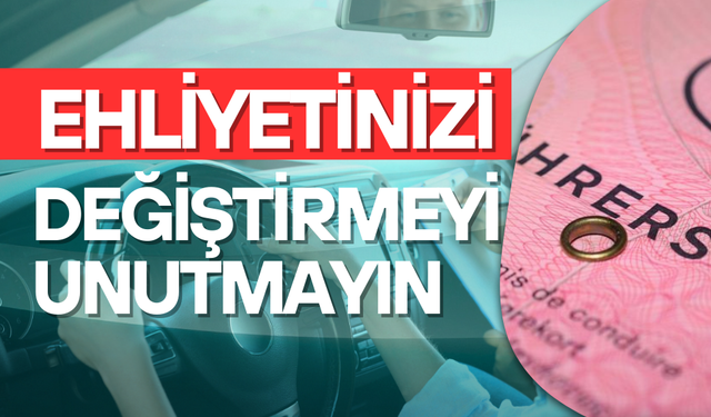 EHLİYETİNİZİ DEĞİŞTİRMEYİ UNUTMAYIN