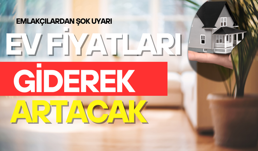 EMLAKÇILARDAN ŞOK UYARI: EV FİYATLARI GİDEREK ARTACAK