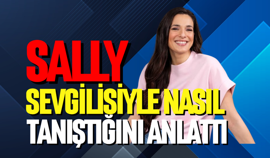 Sally, sevgilisiyle nasıl tanıştığını anlattı