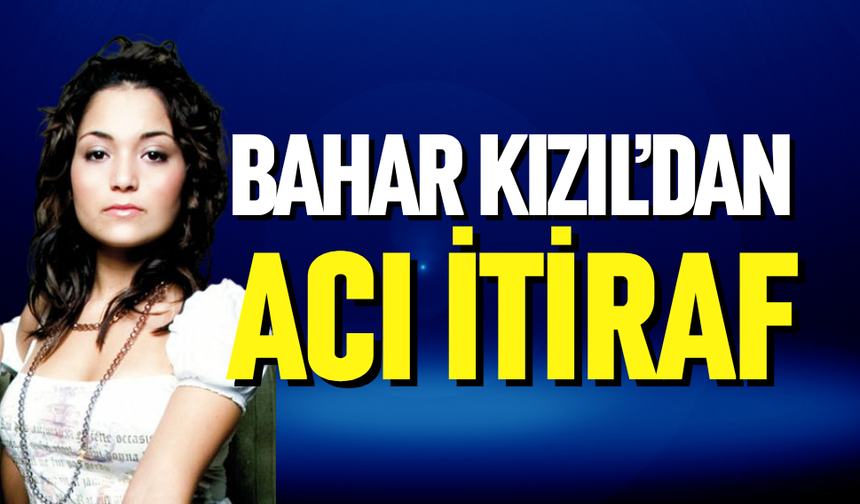 Bahar Kızıl’dan acı itiraf